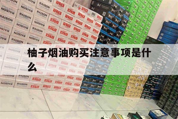 提醒! 柚子烟油购买注意事项是什么_(柚子烟油购买注意事项是什么意思)-第1张图片-电子烟烟油论坛