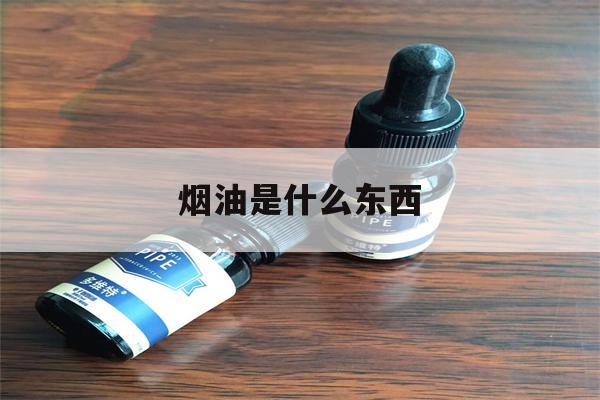 提醒! 烟油是什么东西_(烟油是什么东西对身体好吗)-第1张图片-电子烟烟油论坛