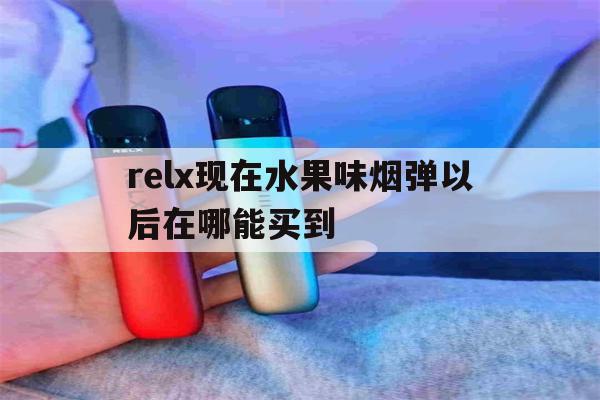 包含relx现在水果味烟弹以后在哪能买到的词条-第1张图片-番响电子烟