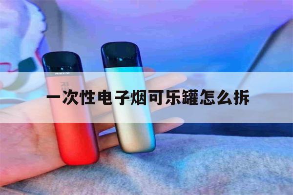 一次性电子烟可乐罐怎么拆(一次性电子烟可乐罐怎么拆下来)-第1张图片-番响电子烟