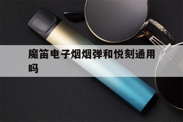 最新! 魔笛电子烟烟弹和悦刻通用吗(魔笛电子烟和悦刻电子烟哪个好)-第1张图片-电子烟烟油论坛