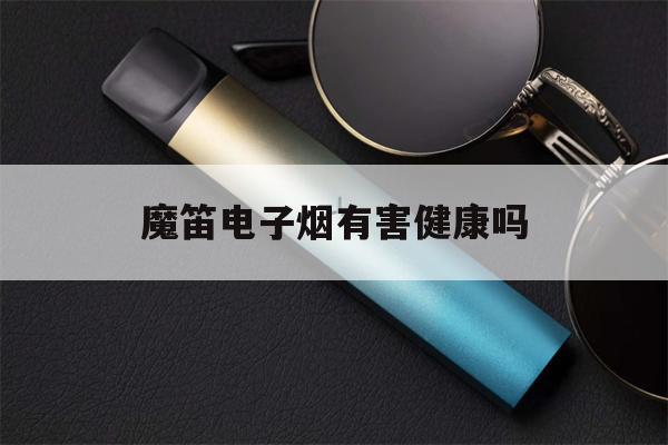 关于魔笛电子烟有害健康吗的信息-第1张图片-电子烟烟油论坛