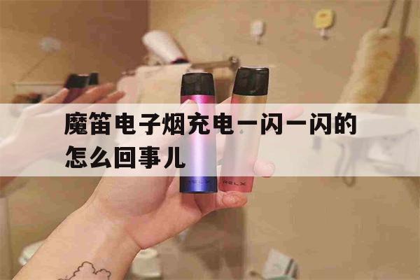 魔笛电子烟充电一闪一闪的怎么回事儿的简单介绍-第1张图片-电子烟烟油论坛