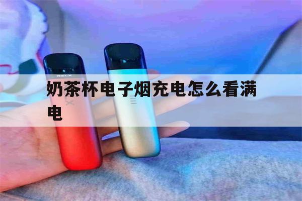 包含奶茶杯电子烟充电怎么看满电的词条-第1张图片-电子烟烟油论坛 包含奶茶杯电子烟充电怎么看满电的词条-第1张图片-电子烟烟油论坛