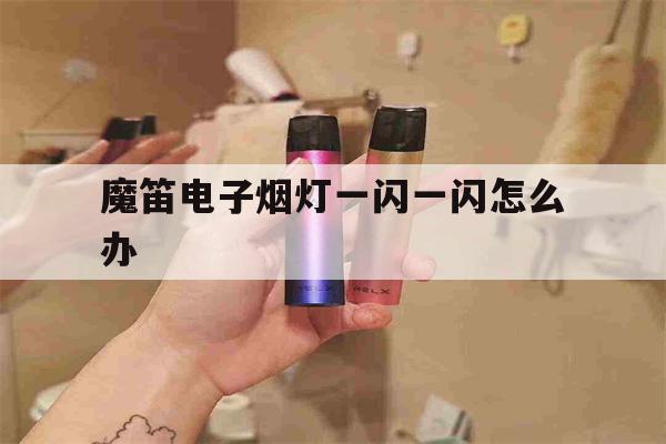 提醒!魔笛电子烟灯一闪一闪怎么办_(魔笛电子烟灯一闪一闪怎么办视频)_柚子yooz_悦刻烟油-第1张图片-电子烟烟油论坛