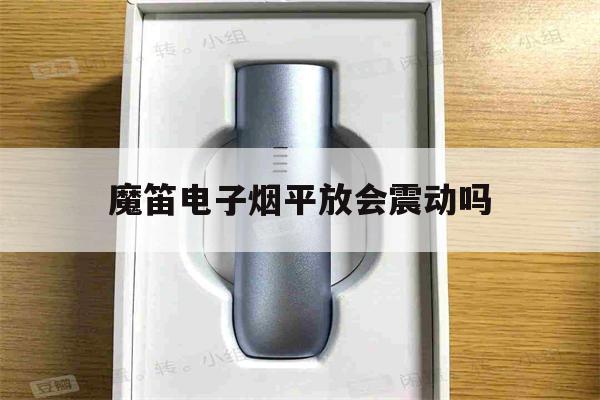 提醒!魔笛电子烟平放会震动吗_(魔笛电子烟抽一口震一下怎么回事)_柚子yooz_悦刻烟油-第1张图片-电子烟烟油论坛