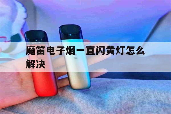 魔笛电子烟一直闪黄灯怎么解决(魔笛电子烟一直闪黄灯怎么解决视频)-第1张图片-电子烟烟油论坛 魔笛电子烟一直闪黄灯怎么解决(魔笛电子烟一直闪黄灯怎么解决视频)-第1张图片-电子烟烟油论坛