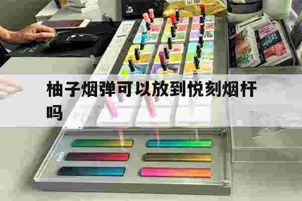 提醒!柚子烟弹可以放到悦刻烟杆吗_(柚子的电子烟可以插悦客的烟弹吗)-第1张图片-电子烟烟油论坛