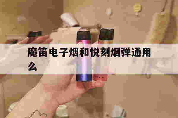 提醒!魔笛电子烟和悦刻烟弹通用么_(魔笛电子烟和悦刻烟弹通用么哪个好)-第1张图片-电子烟烟油论坛