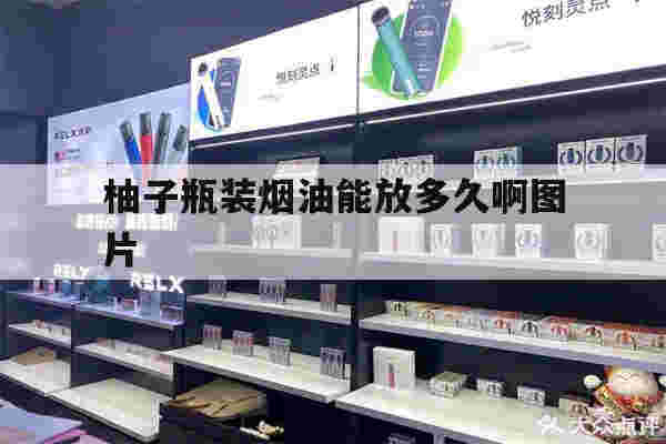 提醒!柚子瓶装烟油能放多久啊图片_(柚子瓶装烟油能放多久啊图片视频)-第1张图片-电子烟烟油论坛