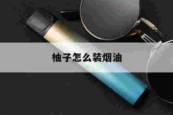 提醒!柚子怎么装烟油_(柚子怎么装烟油好抽)-第1张图片-电子烟烟油论坛