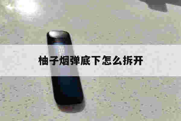 提醒!柚子烟弹底下怎么拆开_(柚子烟弹底下怎么拆开图解)-第1张图片-电子烟烟油论坛