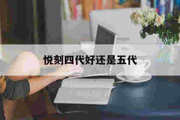 悦刻四代好还是五代(悦刻四代和五代选哪个)