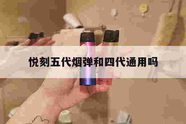 悦刻五代烟弹和四代通用吗的简单介绍-第1张图片-电子烟烟油论坛